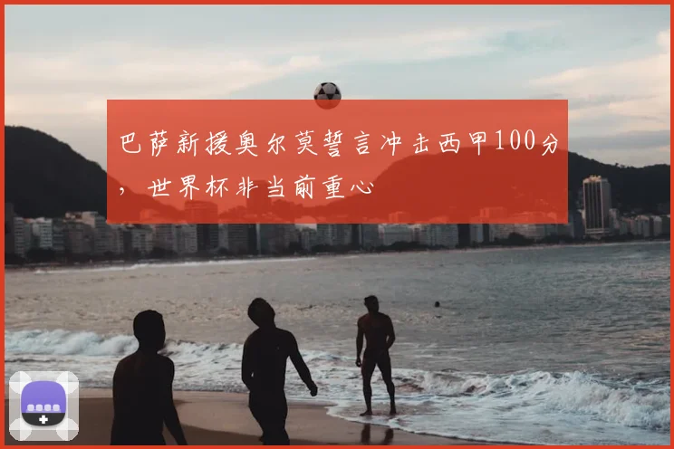 巴萨新援奥尔莫誓言冲击西甲100分，世界杯非当前重心