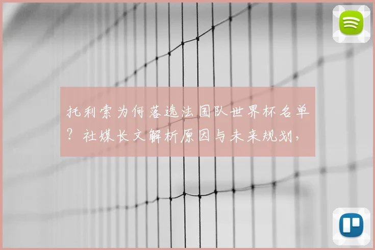 托利索为何落选法国队世界杯名单？社媒长文解析原因与未来规划，给落选球员三点心态调整建议