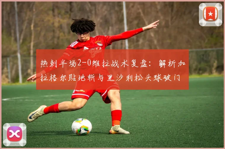 热刺半场2-0维拉战术复盘:解析加拉格尔贴地斩与里沙利松头球破门关键点