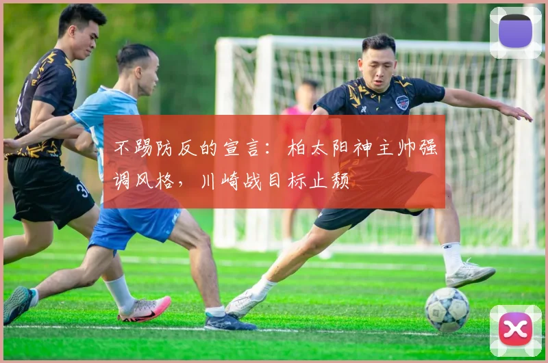 不踢防反的宣言：柏太阳神主帅强调风格，川崎战目标止颓