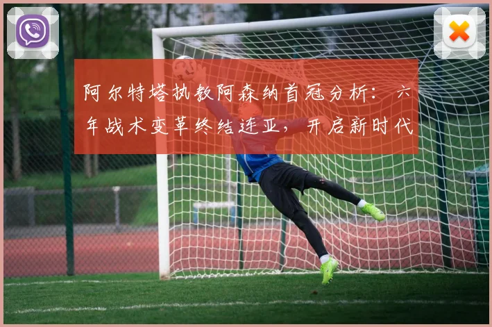 阿尔特塔执教阿森纳首冠分析:六年战术变革终结连亚,开启新时代