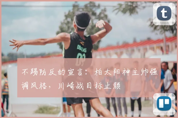 不踢防反的宣言：柏太阳神主帅强调风格，川崎战目标止颓