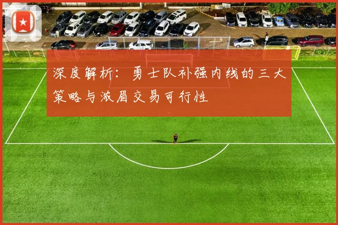 深度解析:勇士队补强内线的三大策略与浓眉交易可行性
