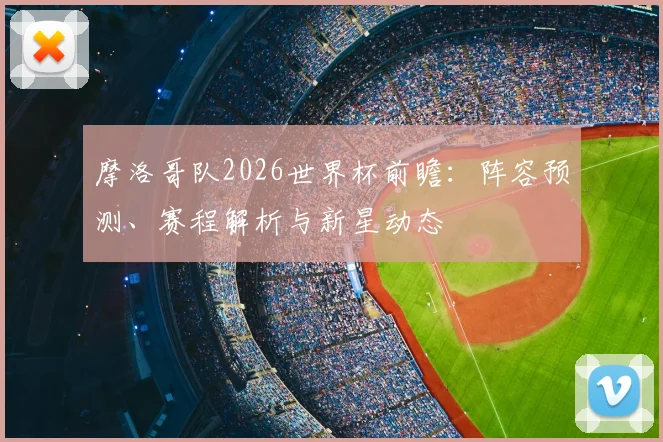 摩洛哥队2026世界杯前瞻：阵容预测、赛程解析与新星动态