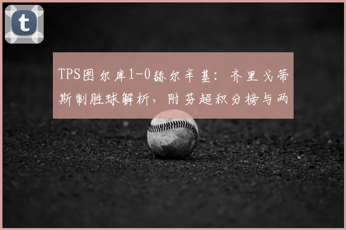 TPS图尔库1-0赫尔辛基：齐里戈蒂斯制胜球解析，附芬超积分榜与两队近期状态盘点