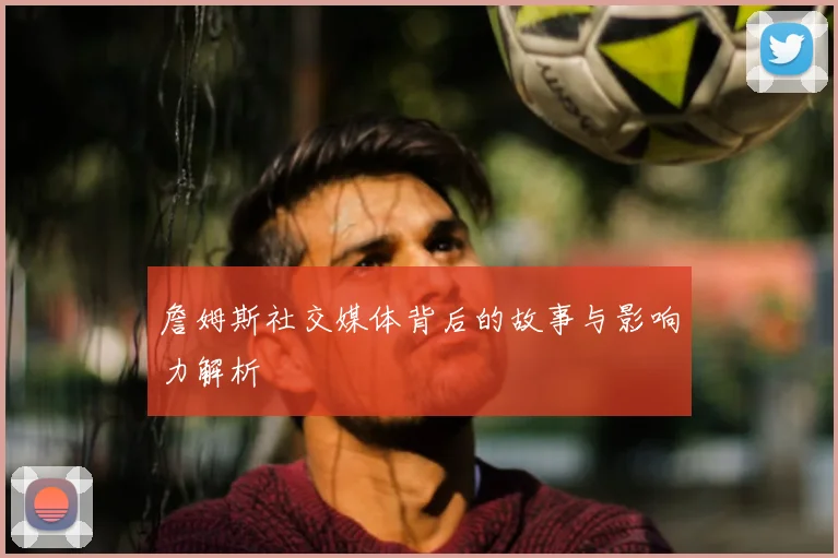 詹姆斯社交媒体背后的故事与影响力解析